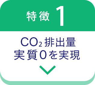 特徴1 CO2排出量実質0を実現