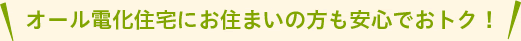オール電化住宅にお住まいの方も安心でおトク！
