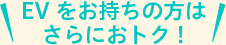 EVをお持ちの方はさらにおトク!