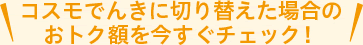 コスモでんきに切り替えた場合のおトク額を今すぐチェック！