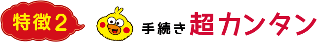 特徴2 手続き超カンタン