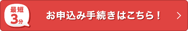 最短3分 お申込み手続きはこちら！