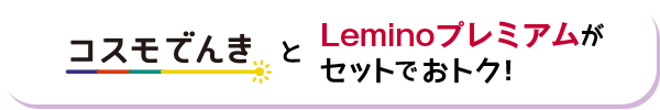 コスモでんきとLeminoプレミアムがセットでおトク！