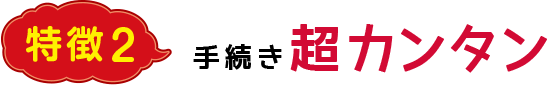 特徴2 手続き超カンタン