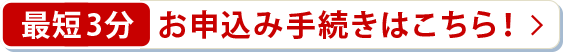 最短3分 お申込み手続きはこちら！